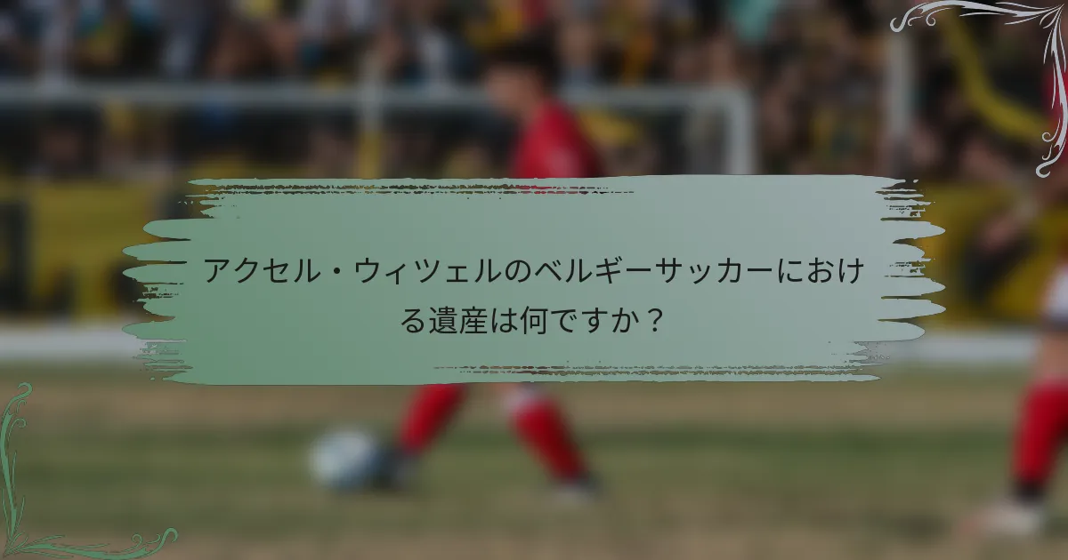 アクセル・ウィツェルのベルギーサッカーにおける遺産は何ですか？