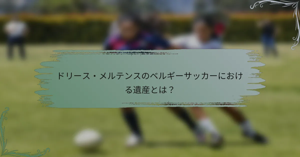 ドリース・メルテンスのベルギーサッカーにおける遺産とは？