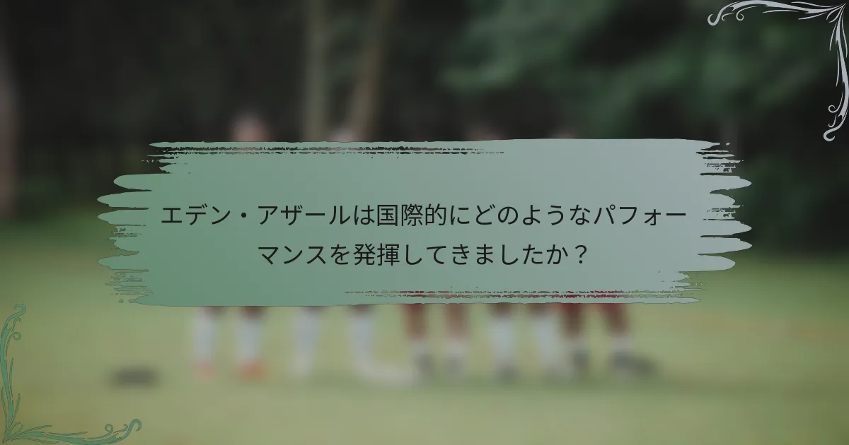 エデン・アザールは国際的にどのようなパフォーマンスを発揮してきましたか？