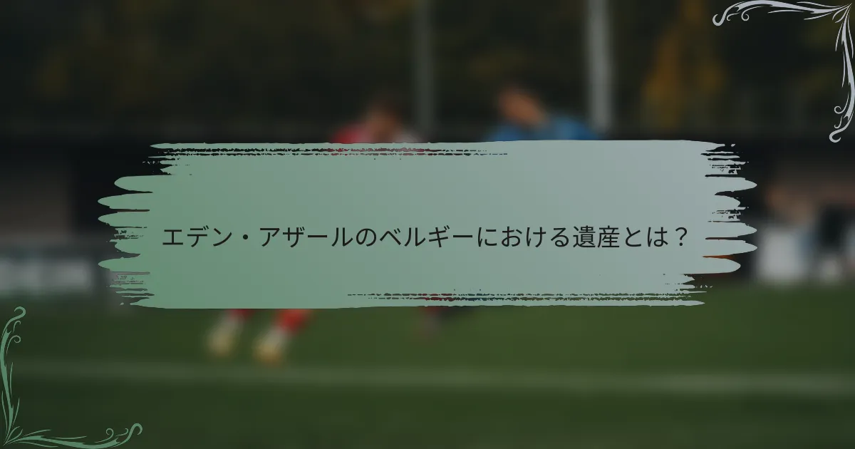 エデン・アザールのベルギーにおける遺産とは？
