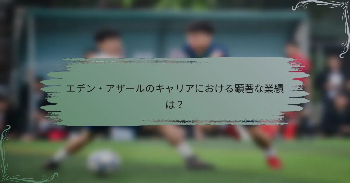 エデン・アザールのキャリアにおける顕著な業績は？