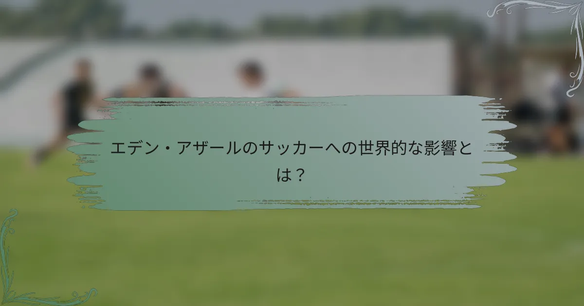 エデン・アザールのサッカーへの世界的な影響とは？