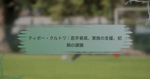ティボー・クルトワ：若手育成、家族の支援、初期の課題