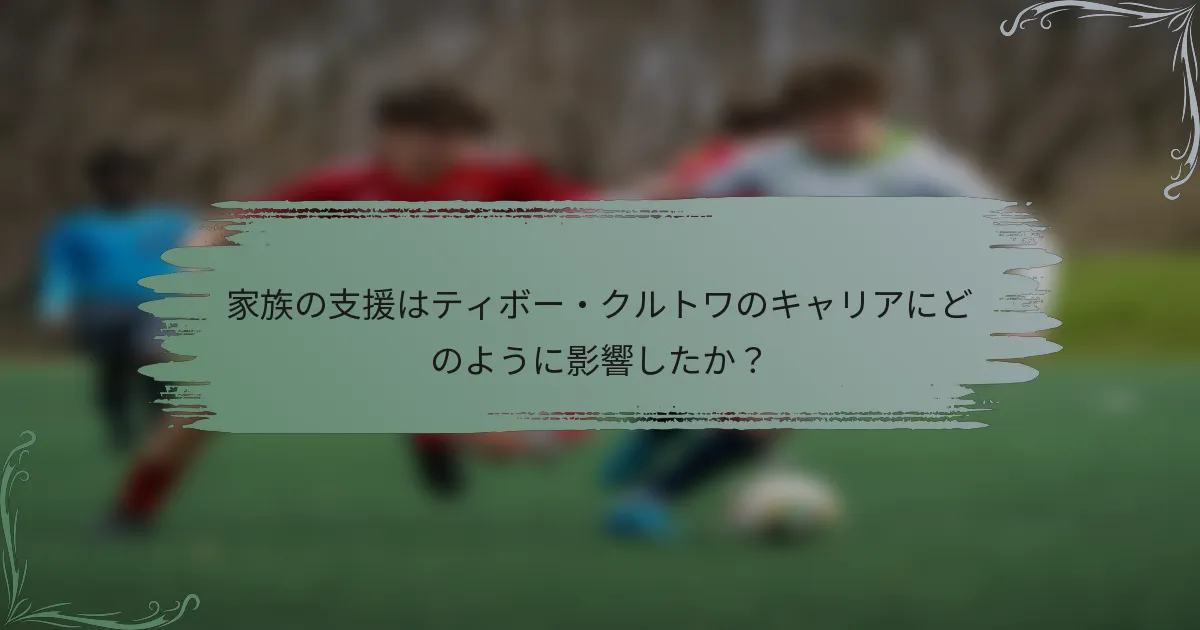 家族の支援はティボー・クルトワのキャリアにどのように影響したか？