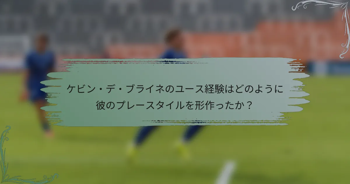 ケビン・デ・ブライネのユース経験はどのように彼のプレースタイルを形作ったか？