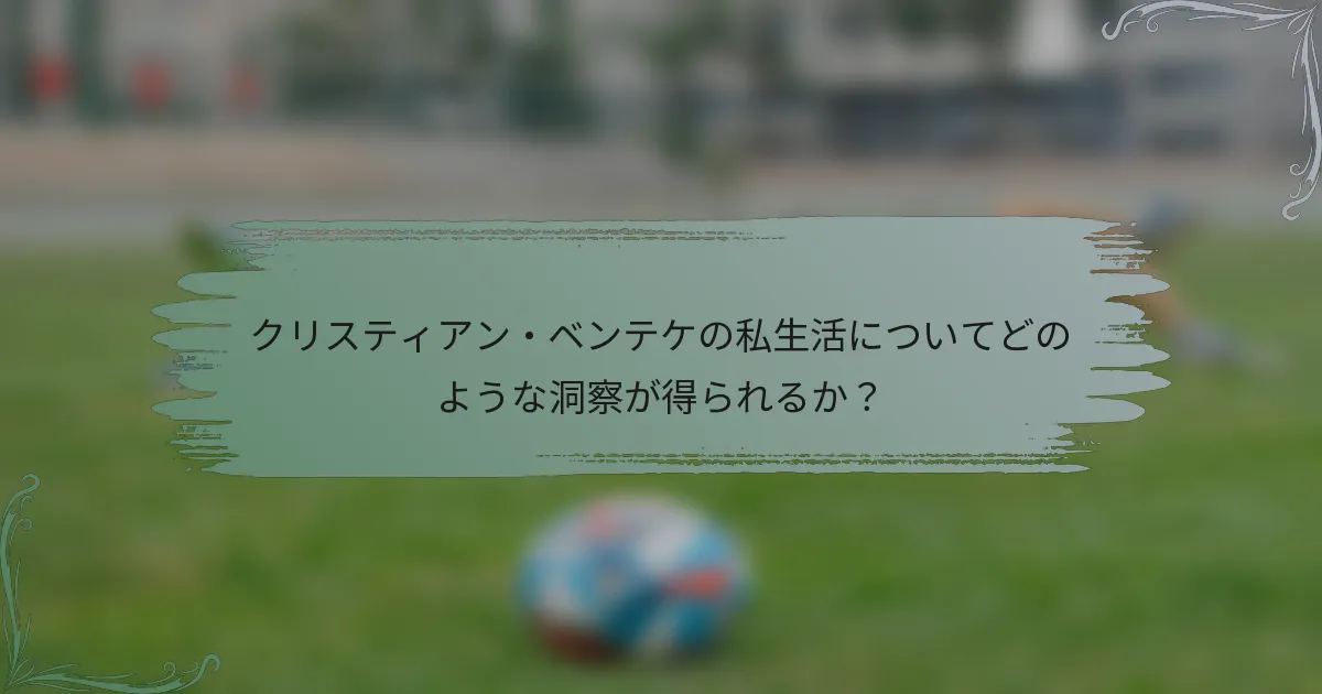 クリスティアン・ベンテケの私生活についてどのような洞察が得られるか？