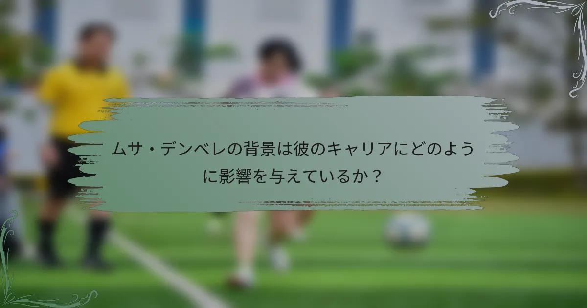 ムサ・デンベレの背景は彼のキャリアにどのように影響を与えているか？