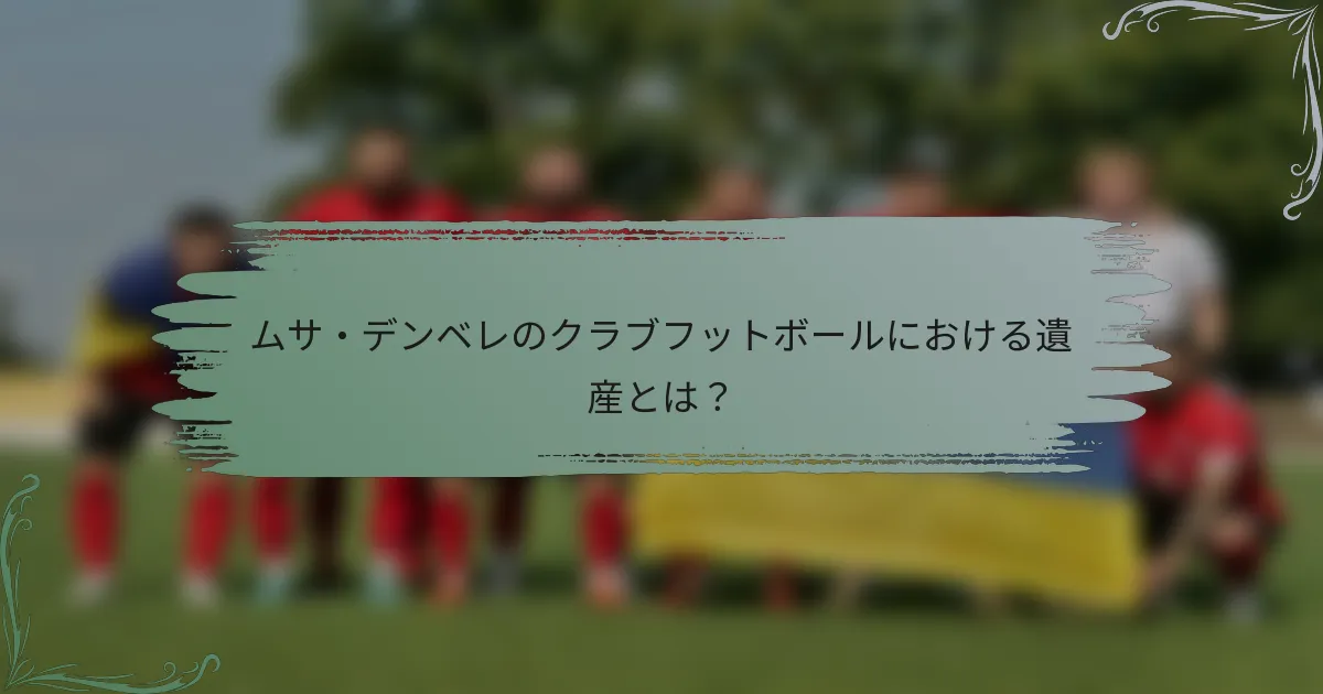 ムサ・デンベレのクラブフットボールにおける遺産とは?