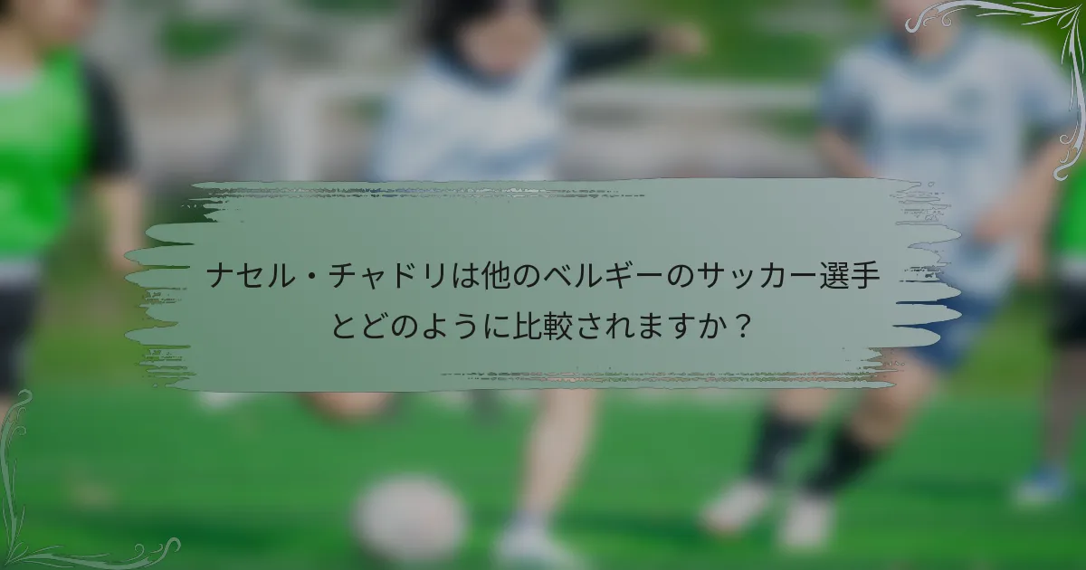 ナセル・チャドリは他のベルギーのサッカー選手とどのように比較されますか？