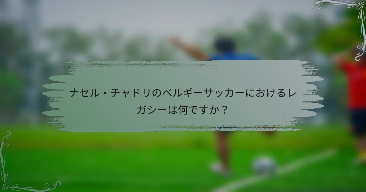 ナセル・チャドリのベルギーサッカーにおけるレガシーは何ですか？