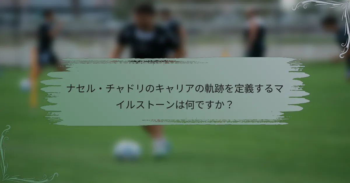 ナセル・チャドリのキャリアの軌跡を定義するマイルストーンは何ですか？