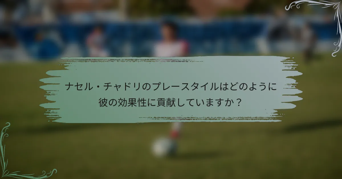 ナセル・チャドリのプレースタイルはどのように彼の効果性に貢献していますか？