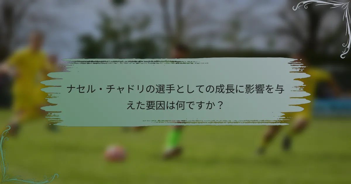 ナセル・チャドリの選手としての成長に影響を与えた要因は何ですか？
