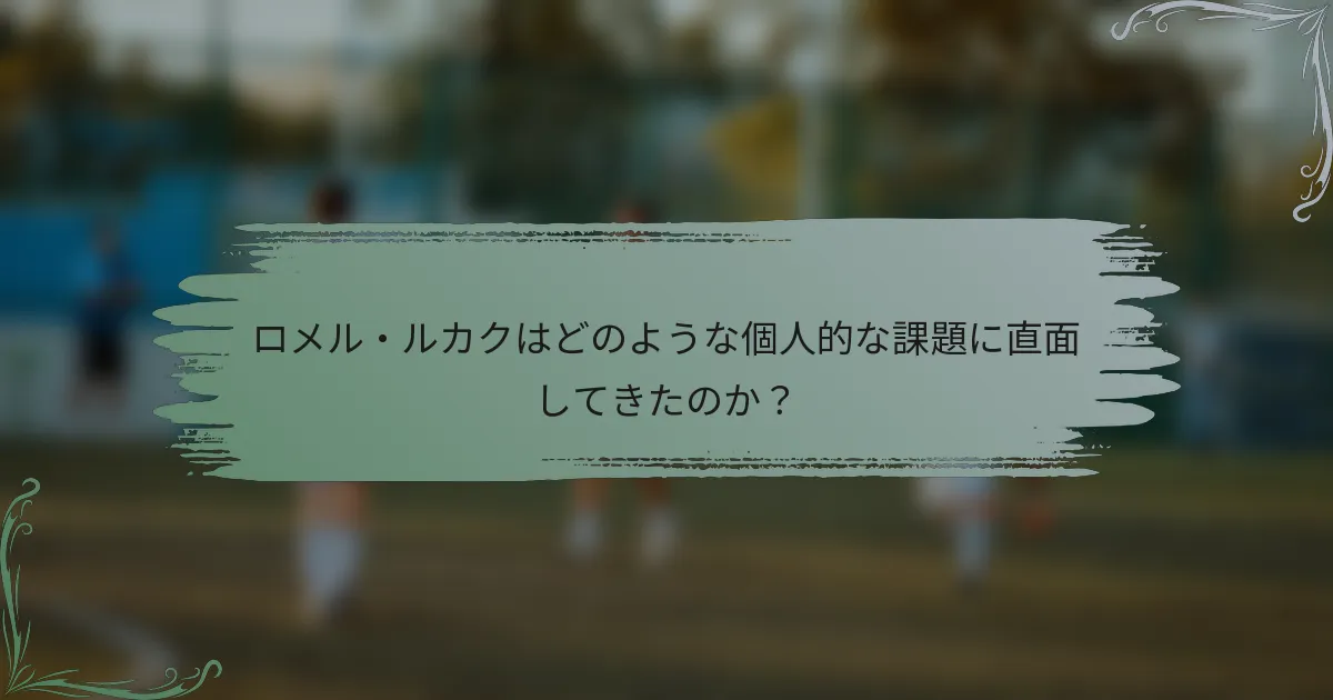 ロメル・ルカクはどのような個人的な課題に直面してきたのか？