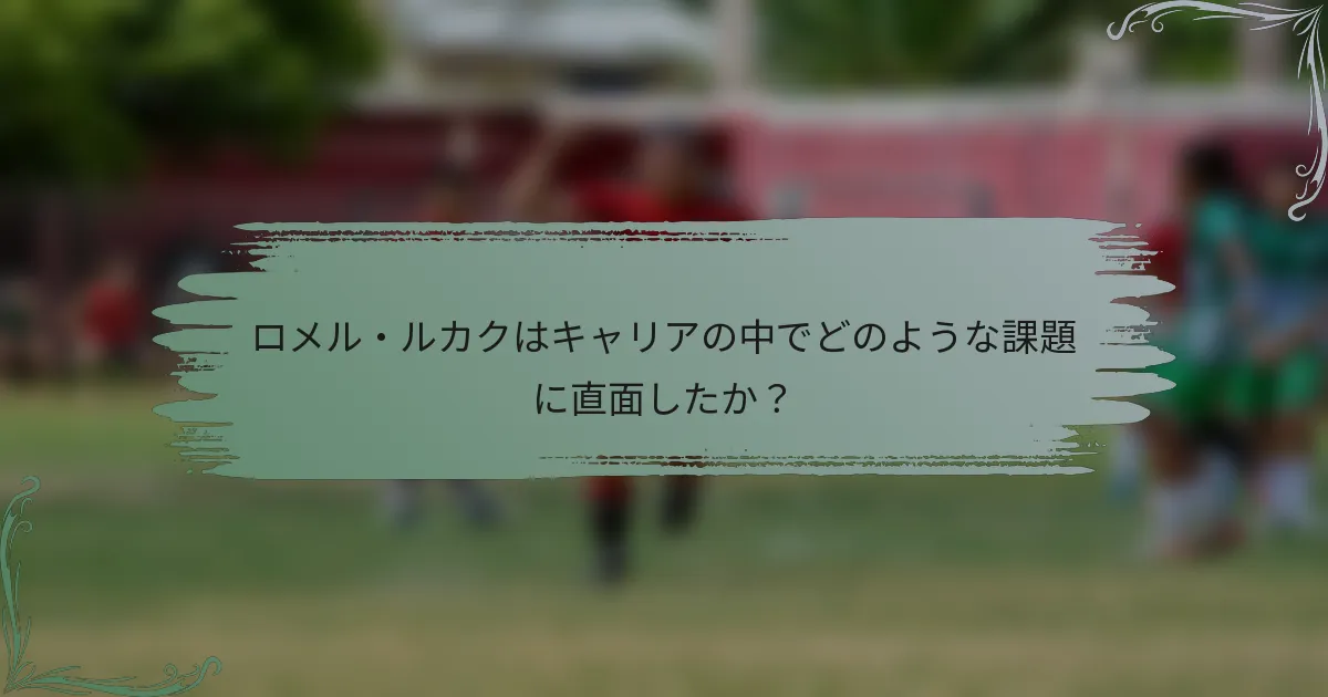 ロメル・ルカクはキャリアの中でどのような課題に直面したか？