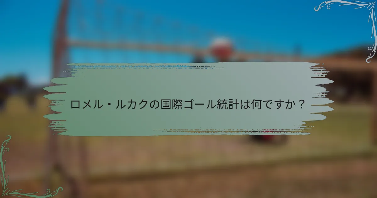 ロメル・ルカクの国際ゴール統計は何ですか？