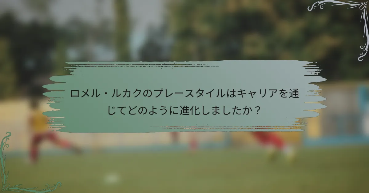 ロメル・ルカクのプレースタイルはキャリアを通じてどのように進化しましたか？