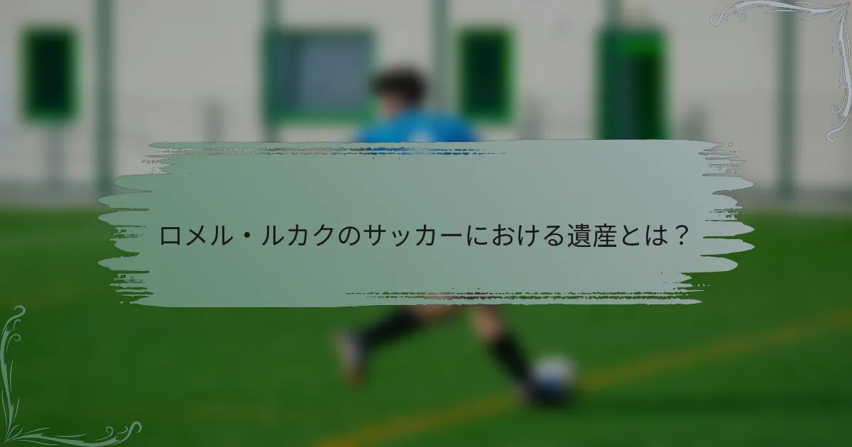 ロメル・ルカクのサッカーにおける遺産とは？