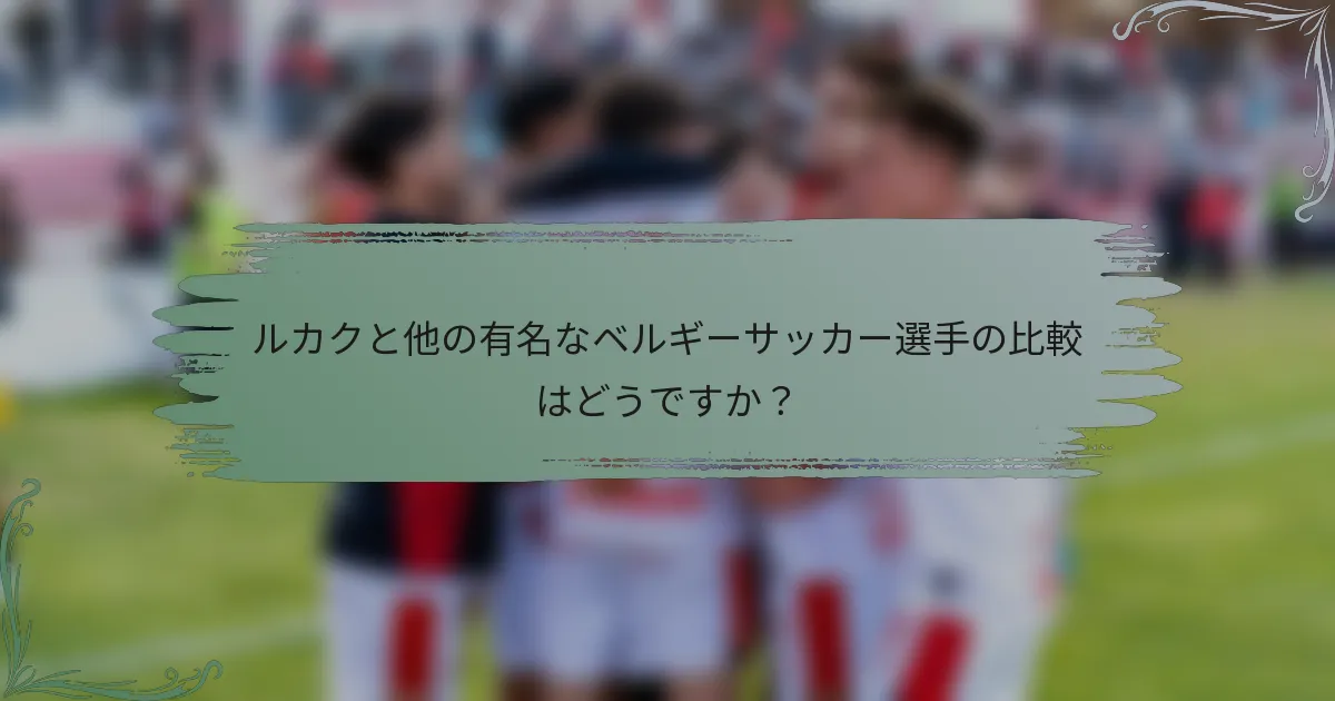 ルカクと他の有名なベルギーサッカー選手の比較はどうですか？