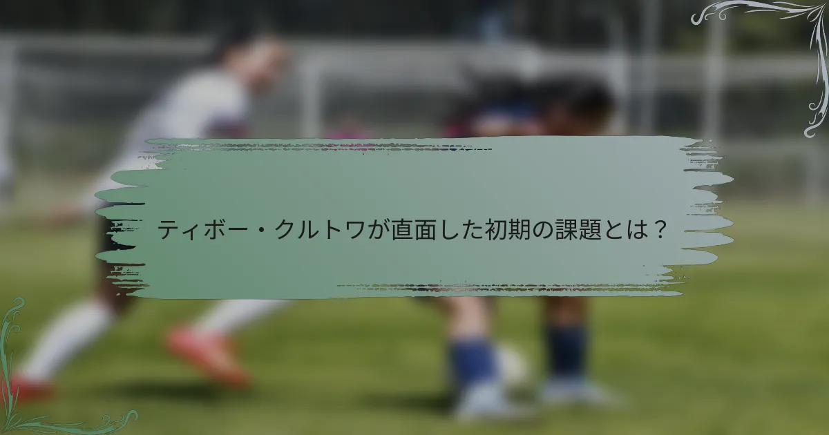 ティボー・クルトワが直面した初期の課題とは？