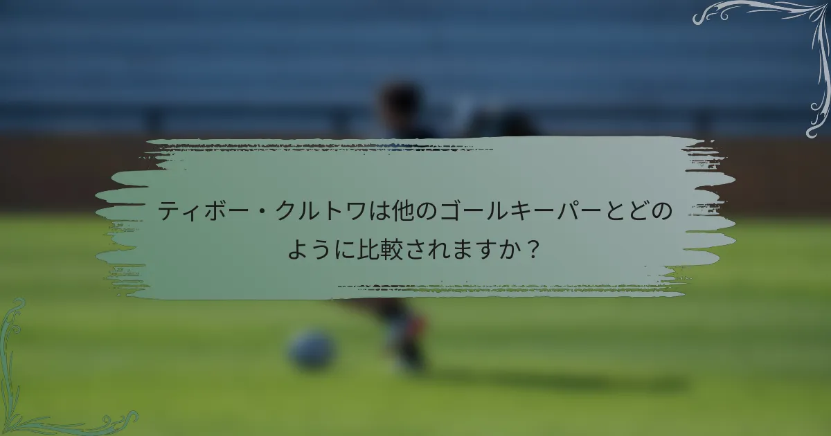 ティボー・クルトワは他のゴールキーパーとどのように比較されますか？