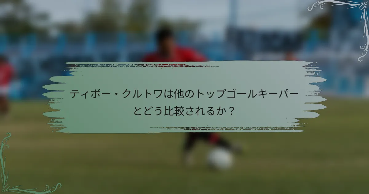 ティボー・クルトワは他のトップゴールキーパーとどう比較されるか？