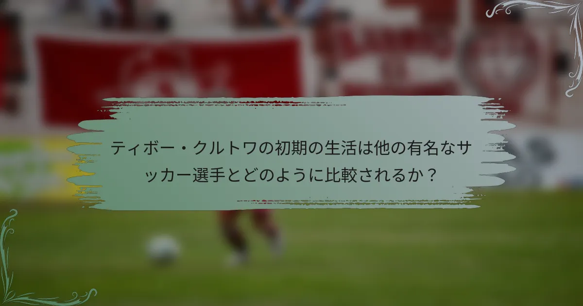 ティボー・クルトワの初期の生活は他の有名なサッカー選手とどのように比較されるか？