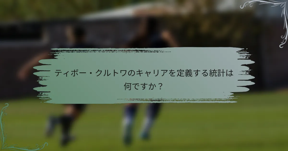 ティボー・クルトワのキャリアを定義する統計は何ですか？