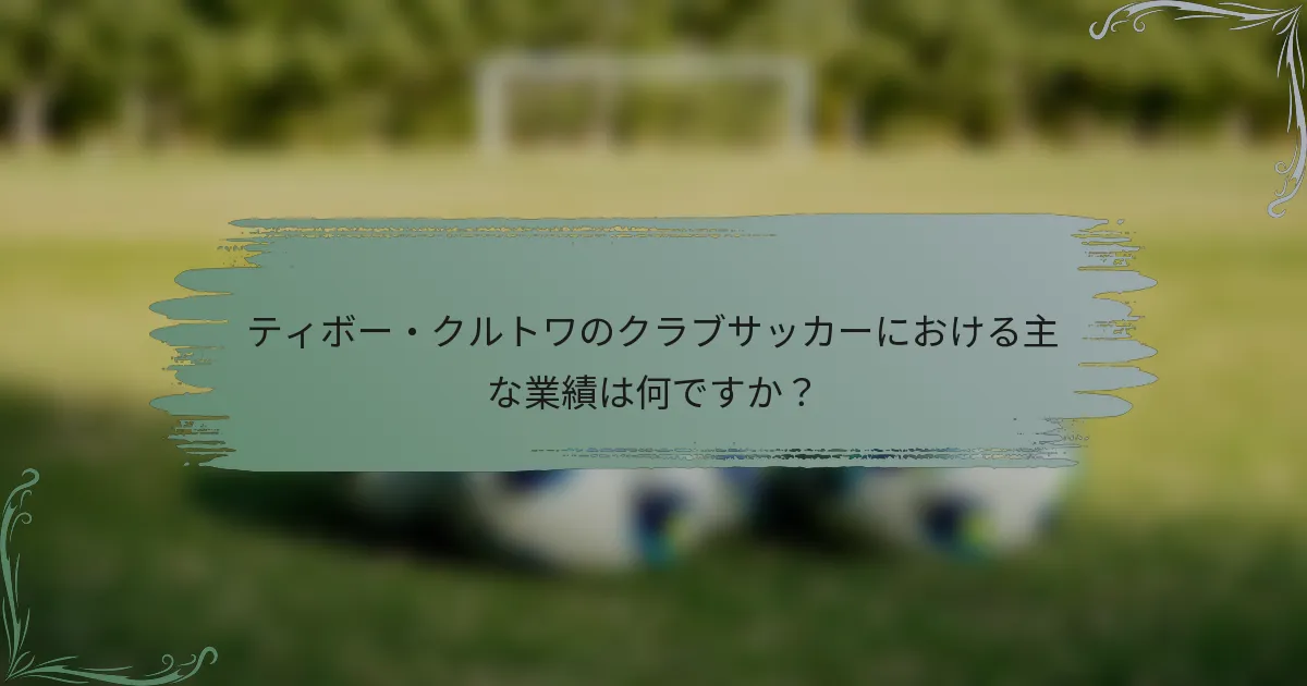 ティボー・クルトワのクラブサッカーにおける主な業績は何ですか？