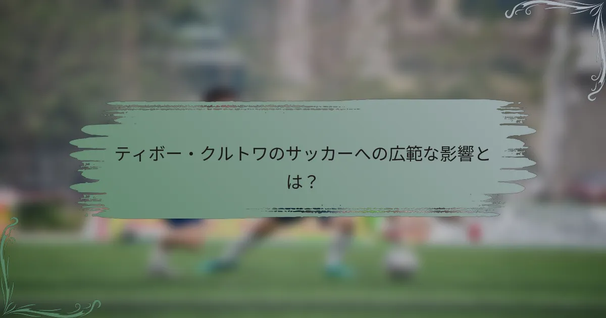 ティボー・クルトワのサッカーへの広範な影響とは？