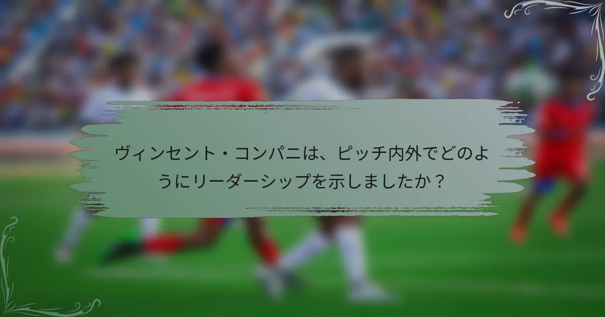 ヴィンセント・コンパニは、ピッチ内外でどのようにリーダーシップを示しましたか？