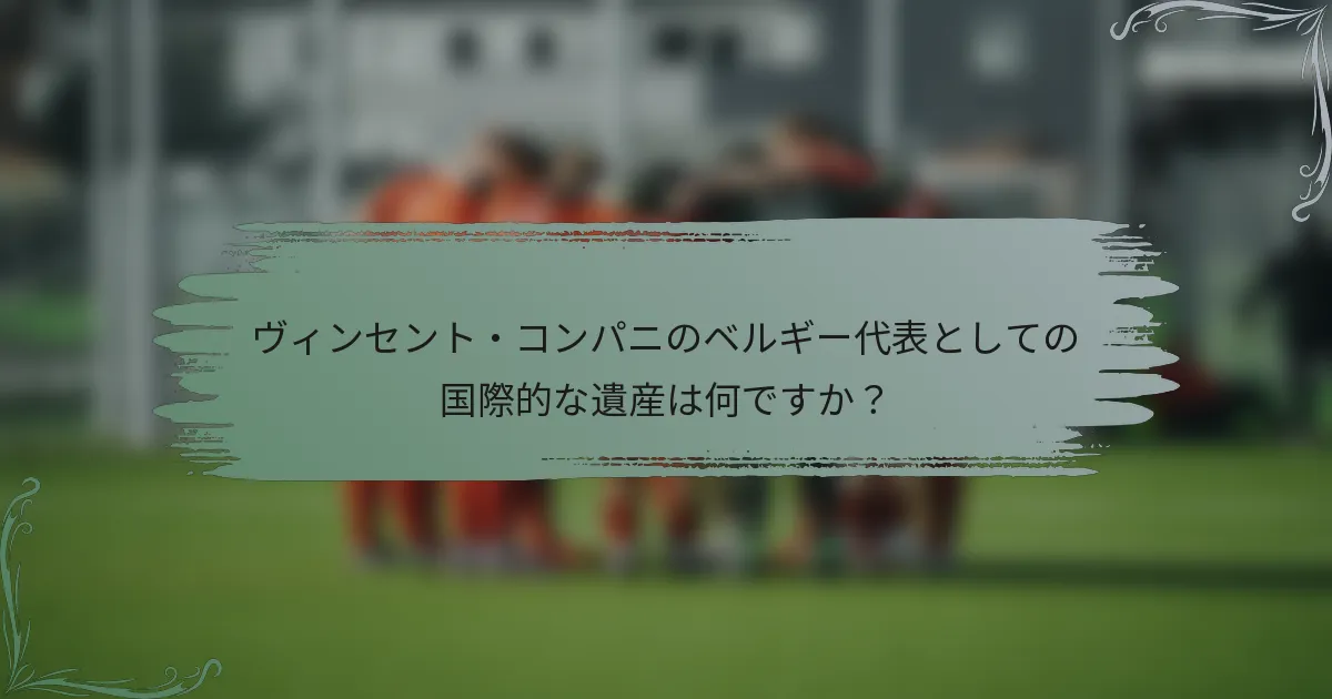ヴィンセント・コンパニのベルギー代表としての国際的な遺産は何ですか？