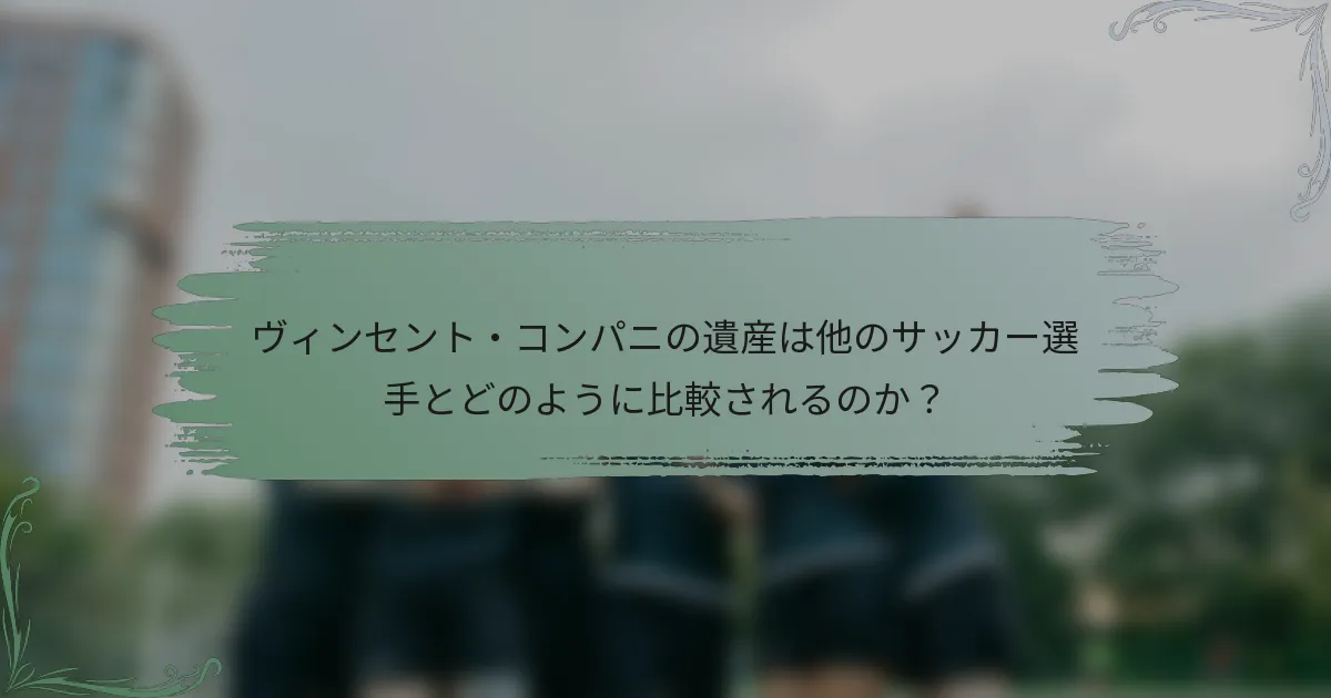 ヴィンセント・コンパニの遺産は他のサッカー選手とどのように比較されるのか？