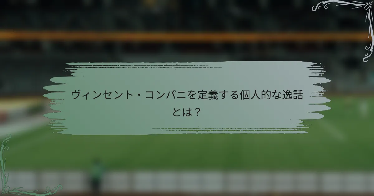 ヴィンセント・コンパニを定義する個人的な逸話とは？