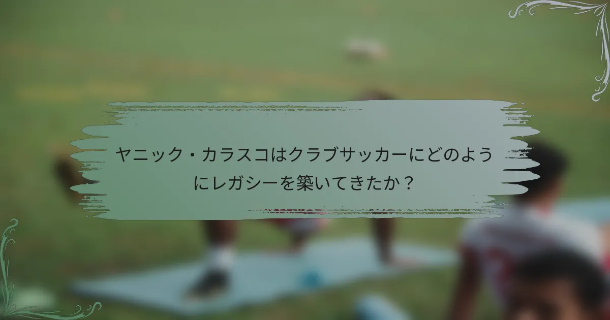 ヤニック・カラスコはクラブサッカーにどのようにレガシーを築いてきたか？