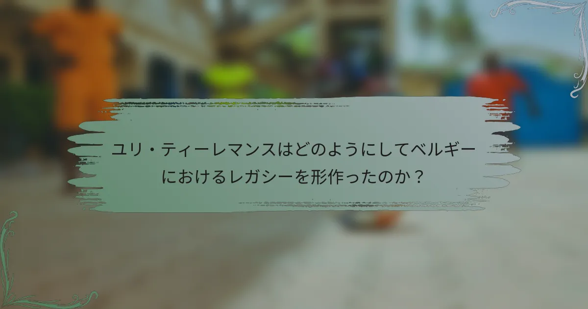 ユリ・ティーレマンスはどのようにしてベルギーにおけるレガシーを形作ったのか？